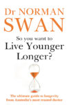 So You Want To Live Younger Longer?: The ultimate guide to longevity from Australia s most trusted doctor