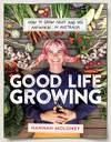 Good Life Growing: How to Grow Fruit and Veg Anywhere in Australia